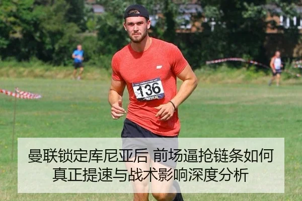 曼联锁定库尼亚后 前场逼抢链条如何真正提速与战术影响深度分析