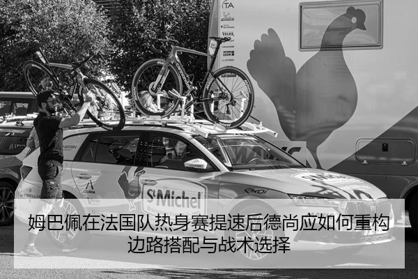 姆巴佩在法国队热身赛提速后德尚应如何重构边路搭配与战术选择
