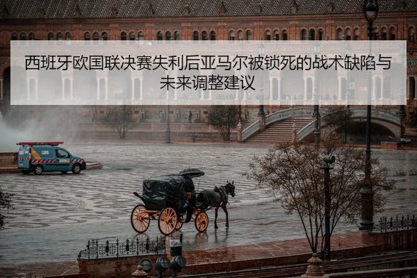 西班牙欧国联决赛失利后亚马尔被锁死的战术缺陷与未来调整建议