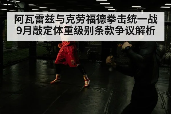 阿瓦雷兹与克劳福德拳击统一战9月敲定体重级别条款争议解析