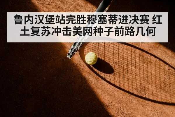 鲁内汉堡站完胜穆塞蒂进决赛 红土复苏冲击美网种子前路几何