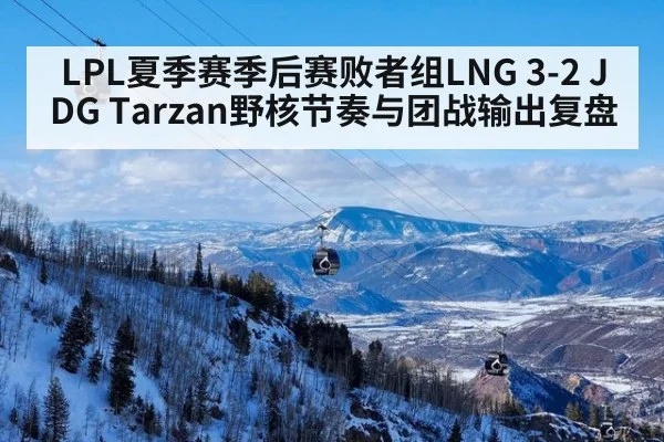 LPL夏季赛季后赛败者组LNG 3-2 JDG Tarzan野核节奏与团战输出复盘