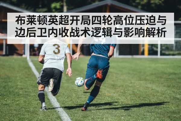 布莱顿英超开局四轮高位压迫与边后卫内收战术逻辑与影响解析