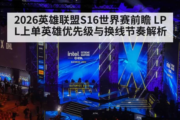 2026英雄联盟S16世界赛前瞻 LPL上单英雄优先级与换线节奏解析