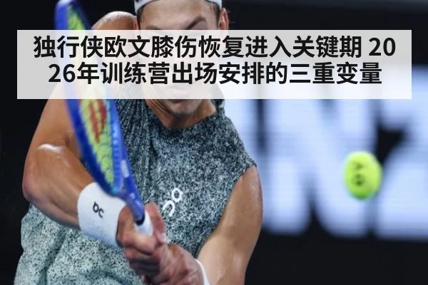 独行侠欧文膝伤恢复进入关键期 2026年训练营出场安排的三重变量
