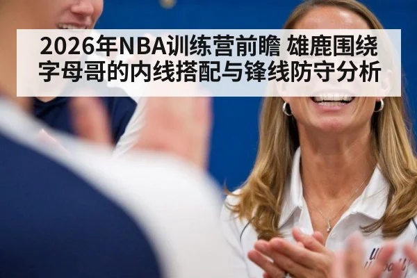 2026年NBA训练营前瞻 雄鹿围绕字母哥的内线搭配与锋线防守分析