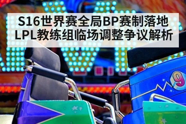 S16世界赛全局BP赛制落地 LPL教练组临场调整争议解析