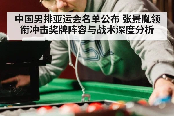 中国男排亚运会名单公布 张景胤领衔冲击奖牌阵容与战术深度分析